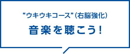 “ウキウキコース”（右脳強化）音楽を聴こう！