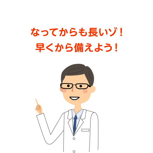 なってからも長いゾ！早くから備えよう！